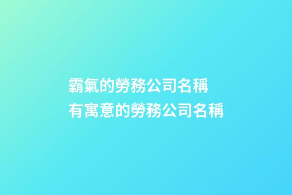 霸氣的勞務公司名稱 有寓意的勞務公司名稱